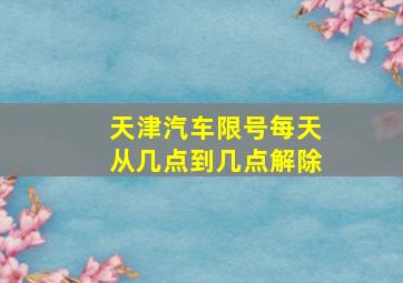 天津汽车限号每天从几点到几点解除