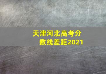 天津河北高考分数线差距2021