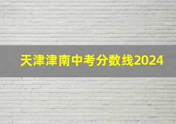 天津津南中考分数线2024