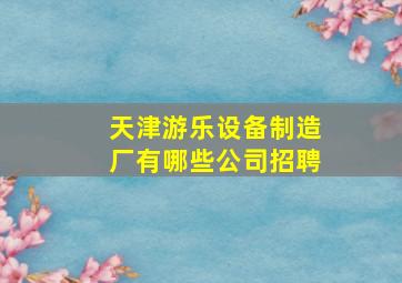 天津游乐设备制造厂有哪些公司招聘