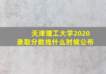 天津理工大学2020录取分数线什么时候公布