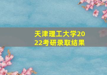 天津理工大学2022考研录取结果