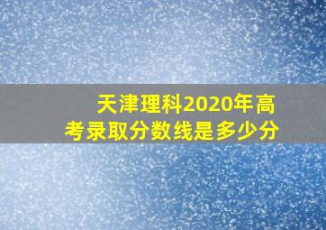 天津理科2020年高考录取分数线是多少分