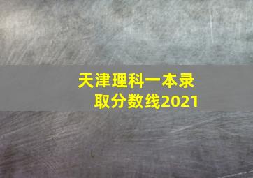 天津理科一本录取分数线2021