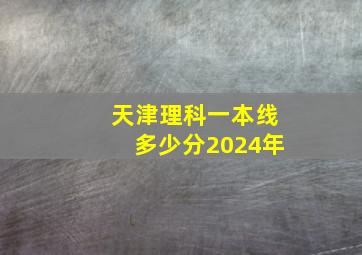 天津理科一本线多少分2024年