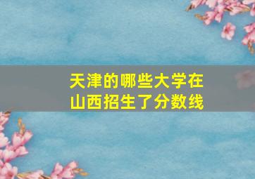 天津的哪些大学在山西招生了分数线