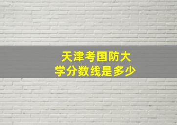 天津考国防大学分数线是多少