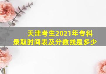 天津考生2021年专科录取时间表及分数线是多少