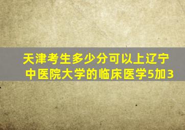 天津考生多少分可以上辽宁中医院大学的临床医学5加3