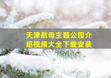 天津航母主题公园介绍视频大全下载安装