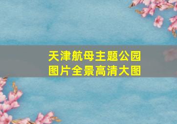 天津航母主题公园图片全景高清大图