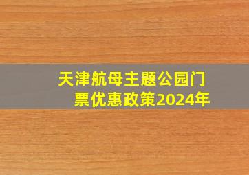 天津航母主题公园门票优惠政策2024年