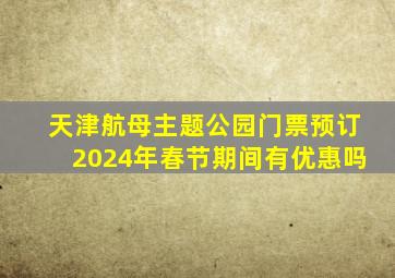 天津航母主题公园门票预订2024年春节期间有优惠吗