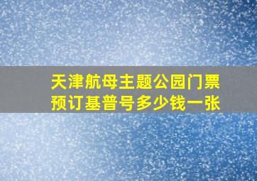 天津航母主题公园门票预订基普号多少钱一张