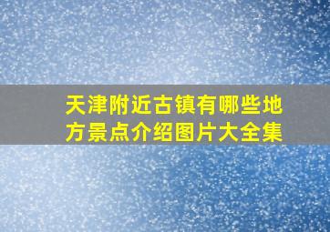 天津附近古镇有哪些地方景点介绍图片大全集