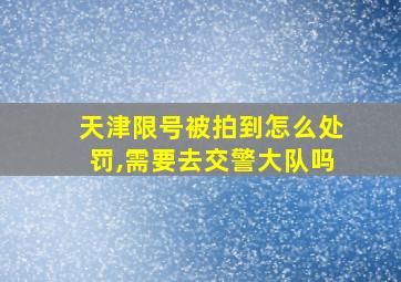 天津限号被拍到怎么处罚,需要去交警大队吗