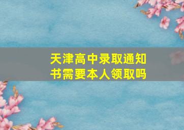 天津高中录取通知书需要本人领取吗