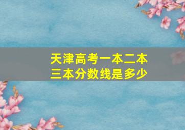 天津高考一本二本三本分数线是多少