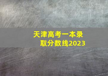 天津高考一本录取分数线2023