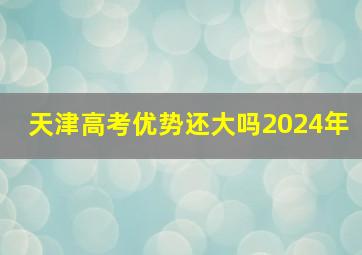 天津高考优势还大吗2024年