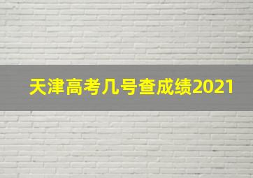 天津高考几号查成绩2021