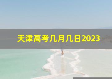 天津高考几月几日2023