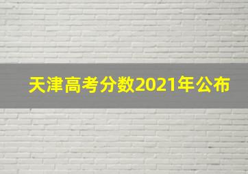 天津高考分数2021年公布