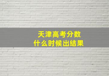 天津高考分数什么时候出结果