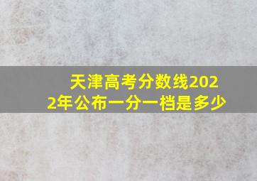 天津高考分数线2022年公布一分一档是多少