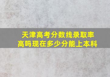 天津高考分数线录取率高吗现在多少分能上本科