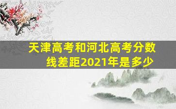 天津高考和河北高考分数线差距2021年是多少