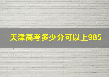 天津高考多少分可以上985