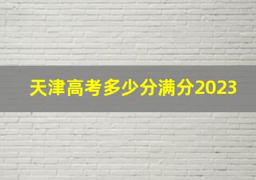 天津高考多少分满分2023