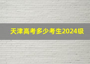 天津高考多少考生2024级