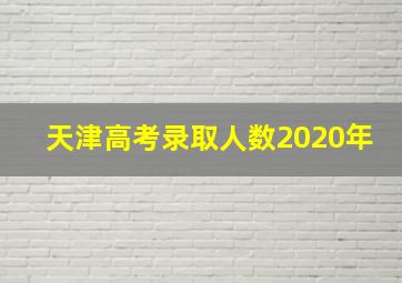 天津高考录取人数2020年