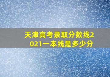 天津高考录取分数线2021一本线是多少分