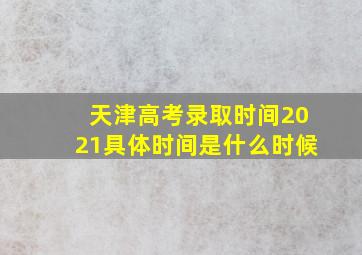 天津高考录取时间2021具体时间是什么时候