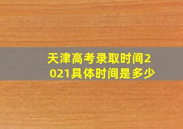 天津高考录取时间2021具体时间是多少