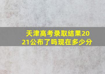 天津高考录取结果2021公布了吗现在多少分