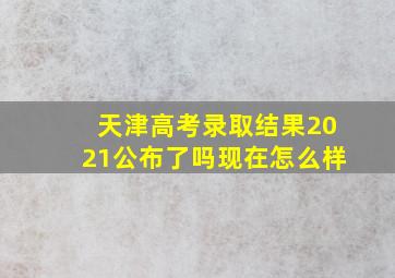 天津高考录取结果2021公布了吗现在怎么样