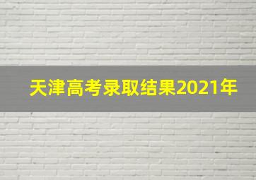 天津高考录取结果2021年