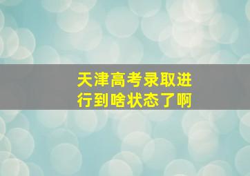 天津高考录取进行到啥状态了啊