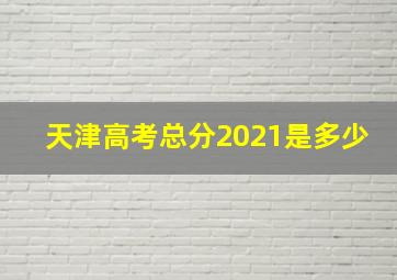 天津高考总分2021是多少