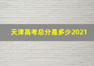 天津高考总分是多少2021