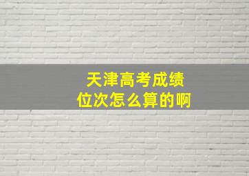 天津高考成绩位次怎么算的啊