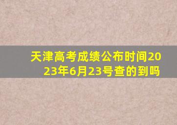 天津高考成绩公布时间2023年6月23号查的到吗