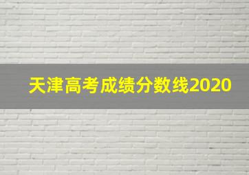 天津高考成绩分数线2020