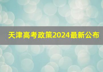 天津高考政策2024最新公布