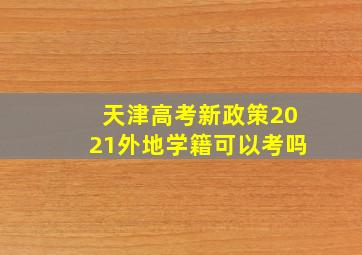 天津高考新政策2021外地学籍可以考吗