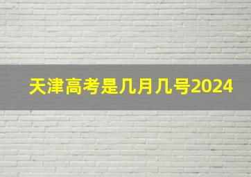 天津高考是几月几号2024